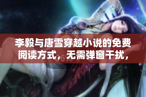 李毅与唐雪穿越小说的免费阅读方式，无需弹窗干扰，这里为你呈现