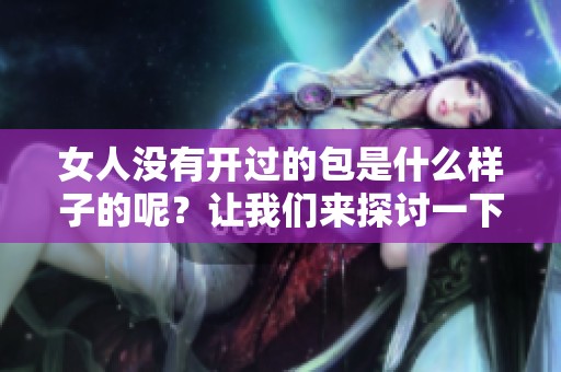 女人没有开过的包是什么样子的呢？让我们来探讨一下这一现象。