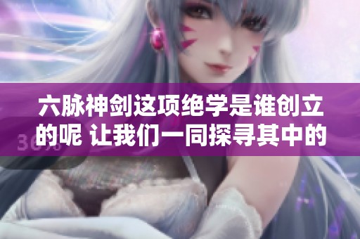 六脉神剑这项绝学是谁创立的呢 让我们一同探寻其中的秘密