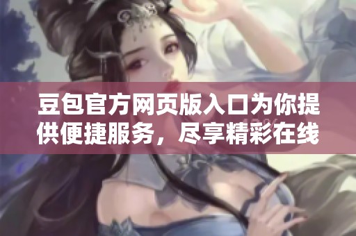 豆包官方网页版入口为你提供便捷服务，尽享精彩在线体验尽在此处
