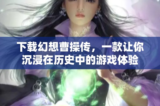 下载幻想曹操传，一款让你沉浸在历史中的游戏体验