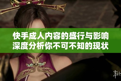 快手**内容的盛行与影响深度分析你不可不知的现状与趋势