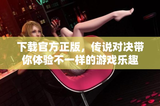 下载官方正版，传说对决带你体验不一样的游戏乐趣