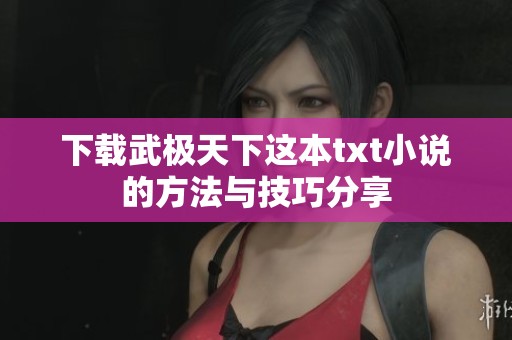 下载武极天下这本txt小说的方法与技巧分享
