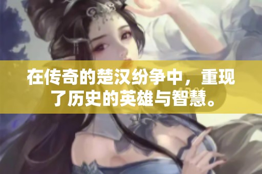 在传奇的楚汉纷争中，重现了历史的英雄与智慧。
