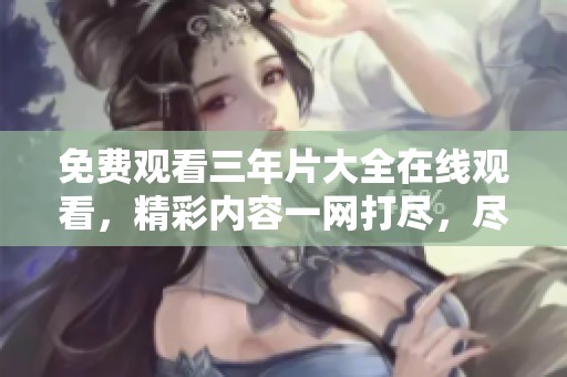 免费观看三年片大全在线观看，精彩内容一网打尽，尽情享受吧