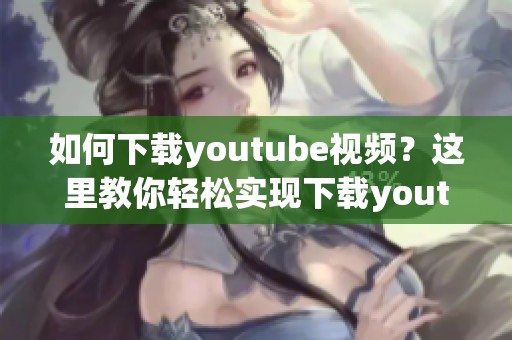 如何下载youtube视频？这里教你轻松实现下载youtube视频的方法。