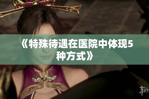 《特殊待遇在医院中体现5种方式》