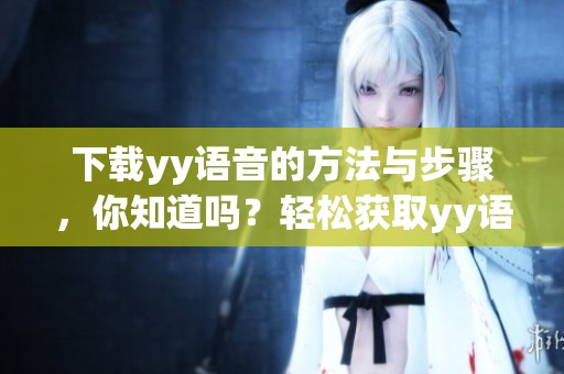 下载yy语音的方法与步骤，你知道吗？轻松获取yy语音的方法就在这里！