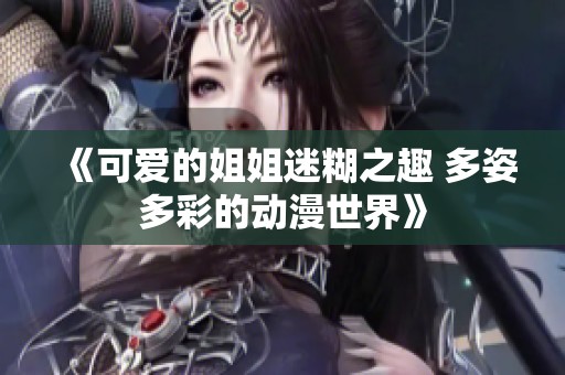 《可爱的姐姐迷糊之趣 多姿多彩的动漫世界》