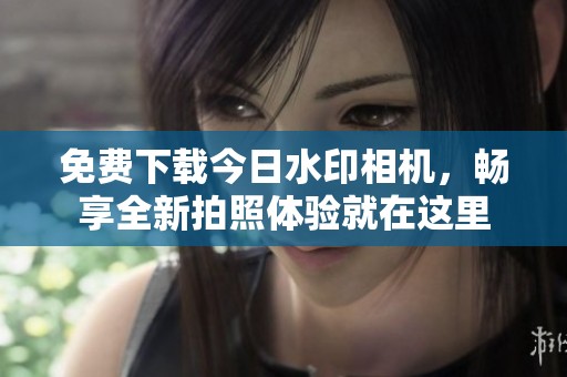 免费下载今日水印相机，畅享全新拍照体验就在这里