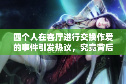 四个人在客厅进行交换作爱的事件引发热议，究竟背后隐藏了什么故事呢
