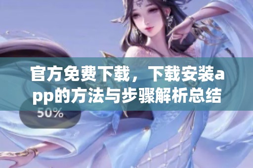 官方免费下载，下载安装app的方法与步骤解析总结