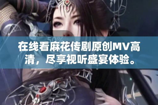 在线看麻花传剧原创MV高清，尽享视听盛宴体验。