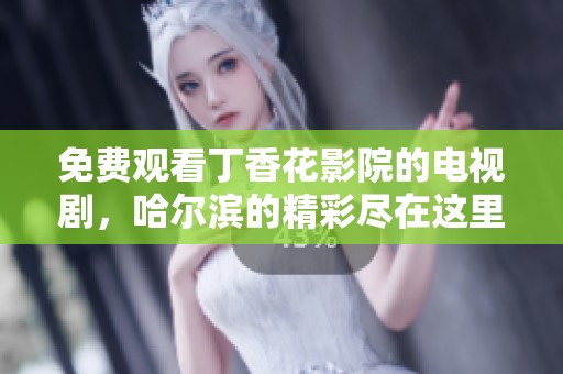 免费观看**花影院的电视剧，哈尔滨的精彩尽在这里等你来发现