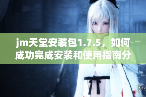 jm天堂安装包1.7.5，如何成功完成安装和使用指南分享