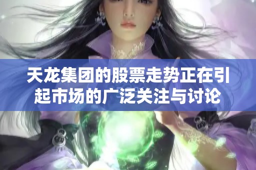 天龙集团的股票走势正在引起市场的广泛关注与讨论
