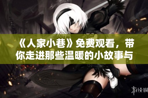 《人家小巷》免费观看，带你走进那些温暖的小故事与人情味
