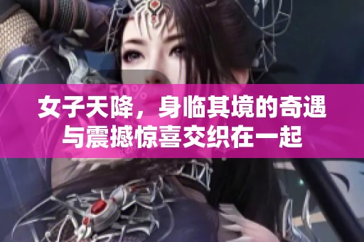 女子天降，身临其境的奇遇与震撼惊喜交织在一起