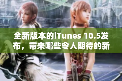 全新版本的iTunes 10.5发布，带来哪些令人期待的新功能呢