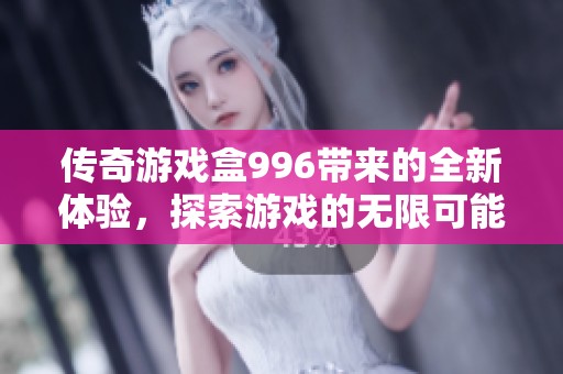 传奇游戏盒996带来的全新体验，探索游戏的无限可能性！