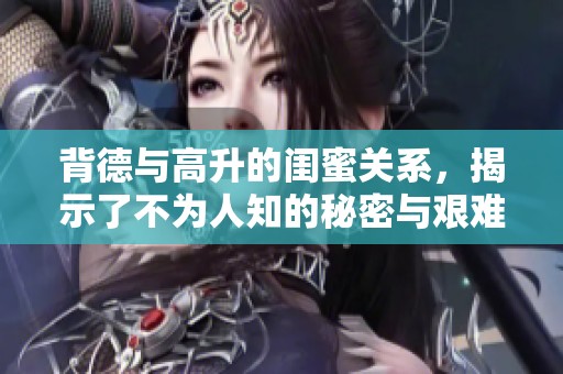 背德与高升的闺蜜关系，揭示了不为人知的秘密与艰难选择