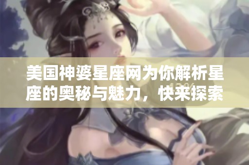 美国神婆星座网为你解析星座的奥秘与魅力，快来探索吧！