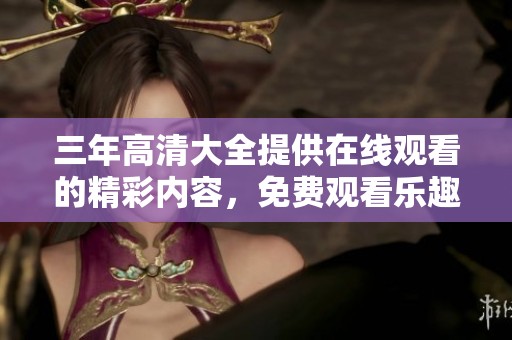 三年高清大全提供在线观看的精彩内容，免费观看乐趣尽在其中