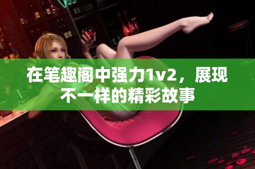 在笔趣阁中强力1v2，展现不一样的精彩故事