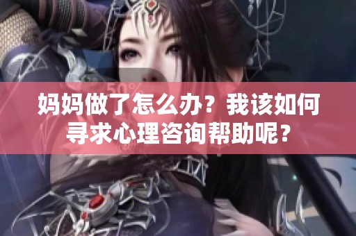 妈妈做了怎么办？我该如何寻求心理咨询帮助呢？