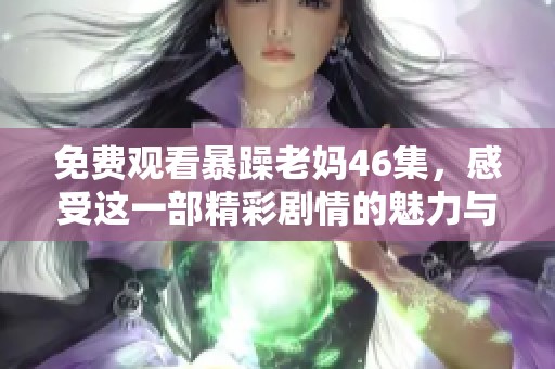 免费观看暴躁老妈46集，感受这一部精彩剧情的魅力与幽默