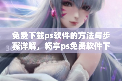 免费下载ps软件的方法与步骤详解，畅享ps免费软件下载带来的便捷体验