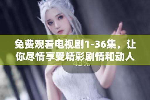 免费观看电视剧1-36集，让你尽情享受精彩剧情和动人故事