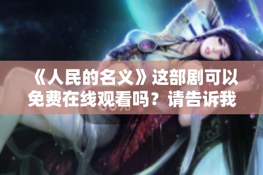 《人民的名义》这部剧可以免费在线观看吗？请告诉我相关信息。