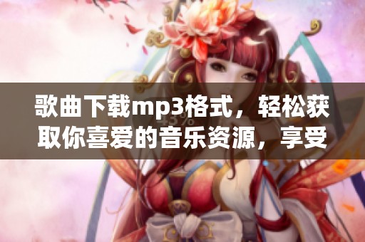 歌曲下载mp3格式，轻松获取你喜爱的音乐资源，享受高品质的听觉体验