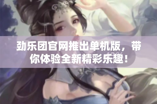 劲乐团官网推出单机版，带你体验全新精彩乐趣！