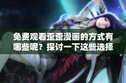 免费观看歪歪漫画的方式有哪些呢？探讨一下这些选择的背后。
