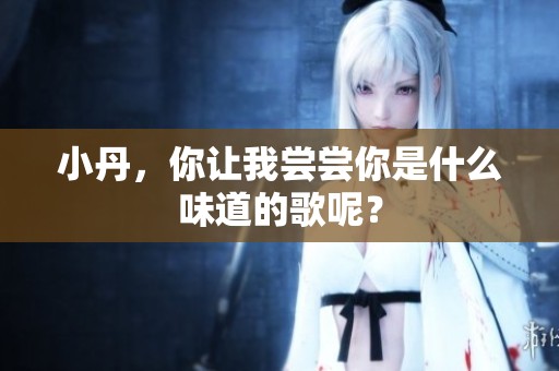 小丹，你让我尝尝你是什么味道的歌呢？