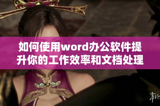 如何使用word办公软件提升你的工作效率和文档处理能力