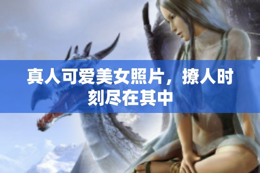 真人可爱美女照片，撩人时刻尽在其中
