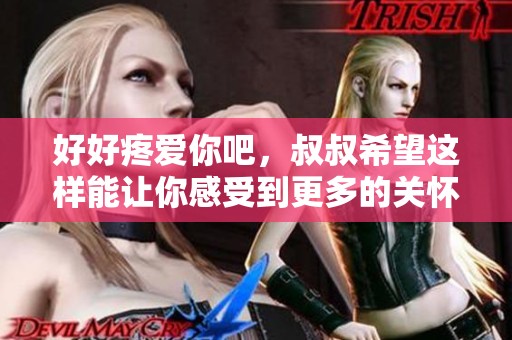 好好疼爱你吧，叔叔希望这样能让你感受到更多的关怀与温暖