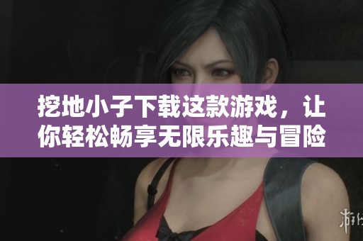 挖地小子下载这款游戏，让你轻松畅享无限乐趣与冒险体验