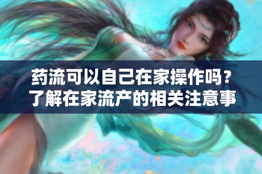 药流可以自己在家操作吗？了解在家流产的相关注意事项。