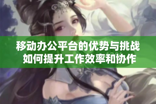移动办公平台的优势与挑战 如何提升工作效率和协作效果