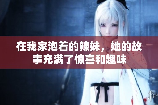 在我家泡着的辣妹，她的故事充满了惊喜和趣味