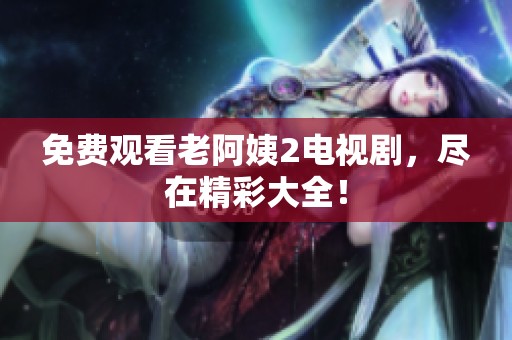 免费观看老阿姨2电视剧，尽在精彩大全！