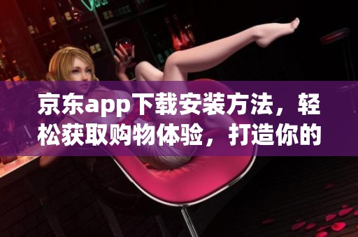 京东app下载安装方法，轻松获取购物体验，打造你的便捷购物平台