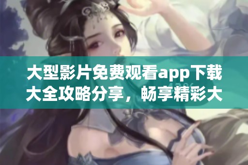 大型影片免费观看app下载大全攻略分享，畅享精彩大片不再是梦！