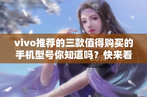 vivo推荐的三款值得购买的手机型号你知道吗？快来看最适合你的选择！