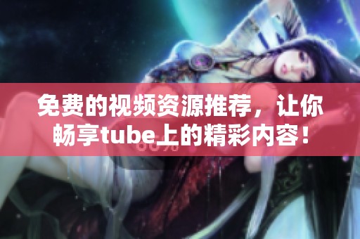 免费的视频资源推荐，让你畅享tube上的精彩内容！